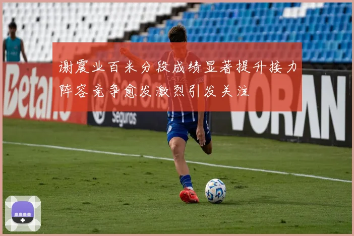 谢震业百米分段成绩显著提升接力阵容竞争愈发激烈引发关注