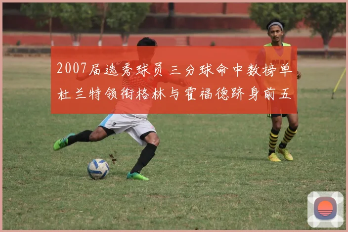 2007届选秀球员三分球命中数榜单杜兰特领衔格林与霍福德跻身前五