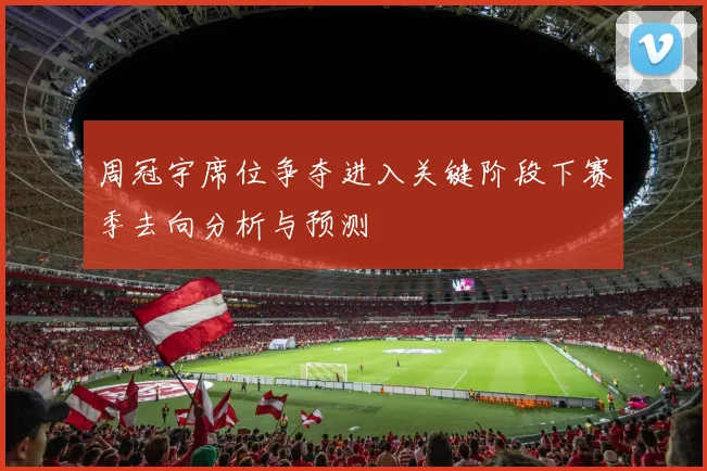 周冠宇席位争夺进入关键阶段下赛季去向分析与预测